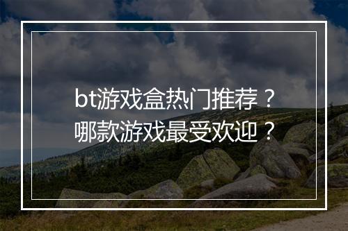 bt游戏盒热门推荐？哪款游戏最受欢迎？