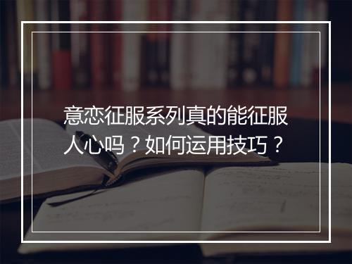 意恋征服系列真的能征服人心吗？如何运用技巧？