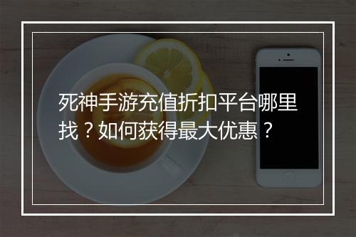 死神手游充值折扣平台哪里找?如何获得最大优惠?