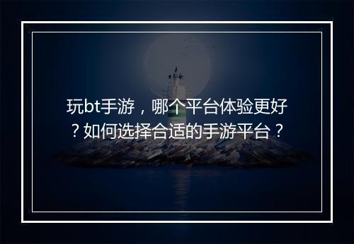 玩bt手游,哪个平台体验更好?如何选择合适的手游平台?