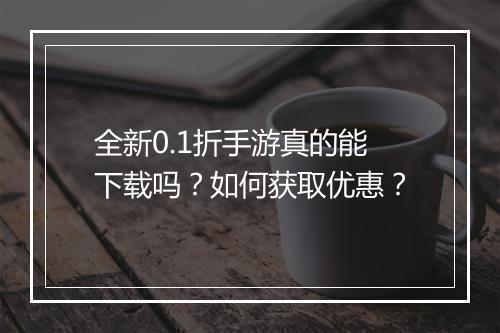 全新0.1折手游真的能下载吗?如何获取优惠?