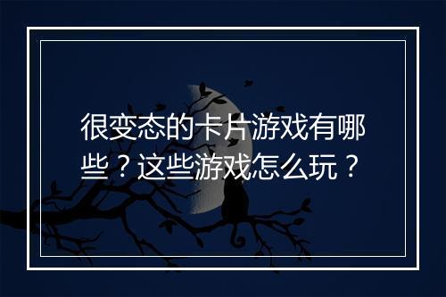 很变态的卡片游戏有哪些？这些游戏怎么玩？