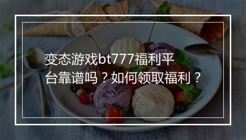 变态游戏bt777福利平台靠谱吗？如何领取福利？