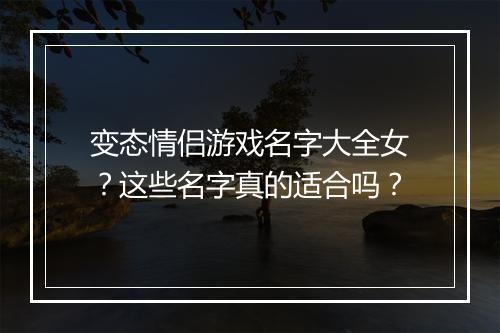 变态情侣游戏名字大全女?这些名字真的适合吗?