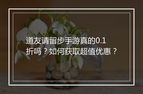 道友请留步手游真的0.1折吗?如何获取超值优惠?