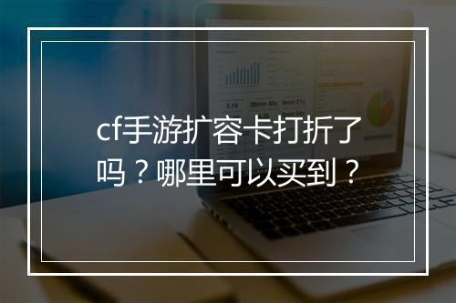 cf手游扩容卡打折了吗？哪里可以买到？