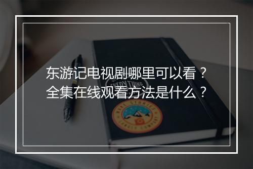 东游记电视剧哪里可以看？全集在线观看方法是什么？