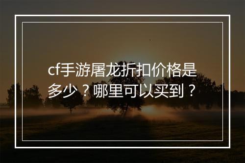 cf手游屠龙折扣价格是多少？哪里可以买到？