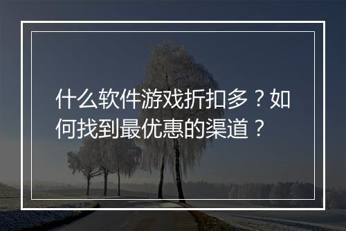 什么软件游戏折扣多？如何找到最优惠的渠道？