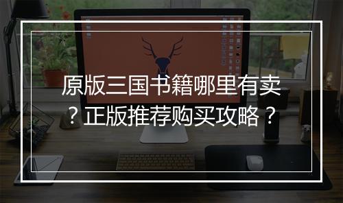 原版三国书籍哪里有卖？正版推荐购买攻略？