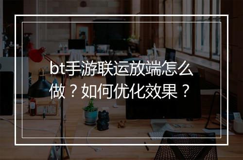 bt手游联运放端怎么做?如何优化效果?