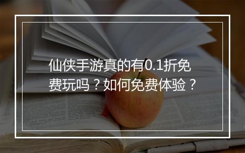 仙侠手游真的有0.1折免费玩吗？如何免费体验？