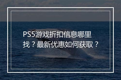 PS5游戏折扣信息哪里找？最新优惠如何获取？