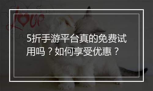 5折手游平台真的免费试用吗？如何享受优惠？