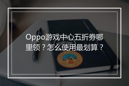 Oppo游戏中心五折劵哪里领?怎么使用最划算?