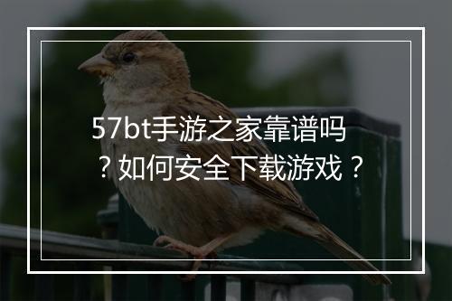 57bt手游之家靠谱吗?如何安全下载游戏?