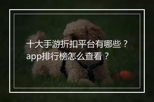 十大手游折扣平台有哪些？app排行榜怎么查看？