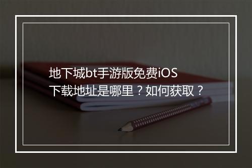地下城bt手游版免费iOS下载地址是哪里?如何获取?
