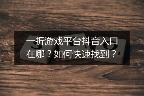 一折游戏平台抖音入口在哪？如何快速找到？