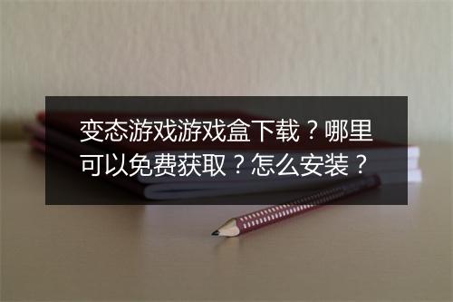 变态游戏游戏盒下载？哪里可以免费获取？怎么安装？