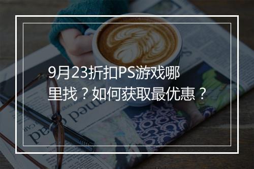9月23折扣PS游戏哪里找？如何获取最优惠？