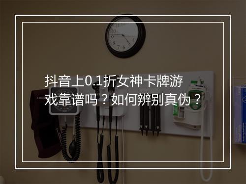 抖音上0.1折女神卡牌游戏靠谱吗？如何辨别真伪？