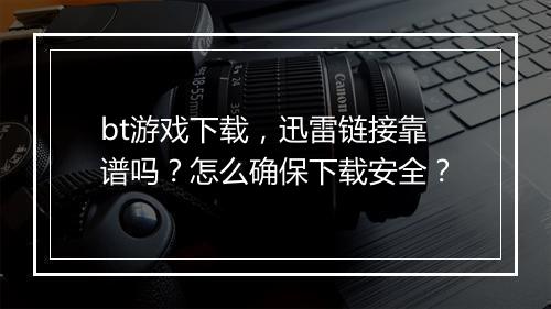 bt游戏下载,迅雷链接靠谱吗?怎么确保下载安全?