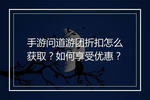 手游问道游团折扣怎么获取？如何享受优惠？