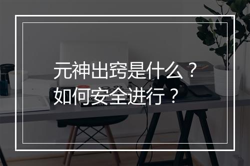 元神出窍是什么？如何安全进行？
