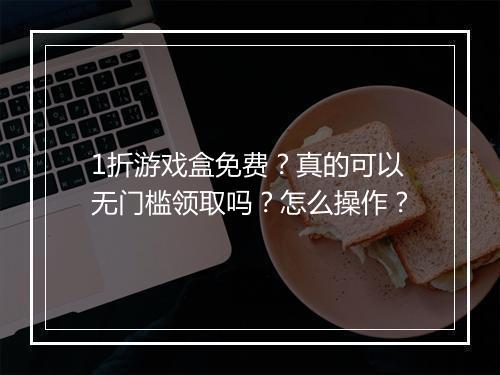 1折游戏盒免费？真的可以无门槛领取吗？怎么操作？