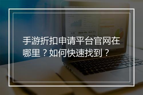 手游折扣申请平台官网在哪里?如何快速找到?