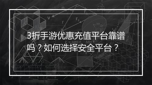 3折手游优惠充值平台靠谱吗？如何选择安全平台？
