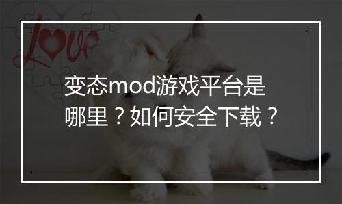 变态mod游戏平台是哪里?如何安全下载?