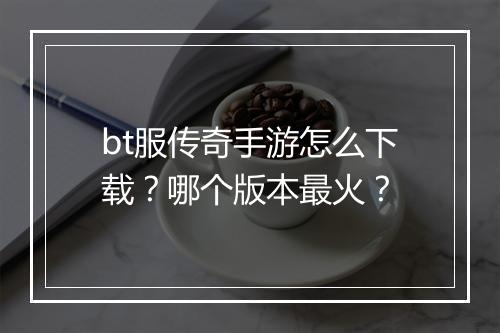bt服传奇手游怎么下载？哪个版本最火？