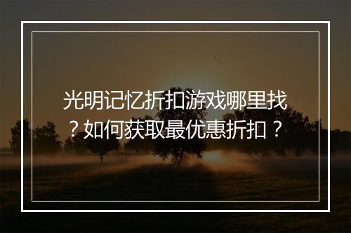 光明记忆折扣游戏哪里找？如何获取最优惠折扣？