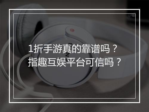 1折手游真的靠谱吗？指趣互娱平台可信吗？