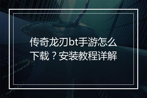 传奇龙刃bt手游怎么下载？安装教程详解