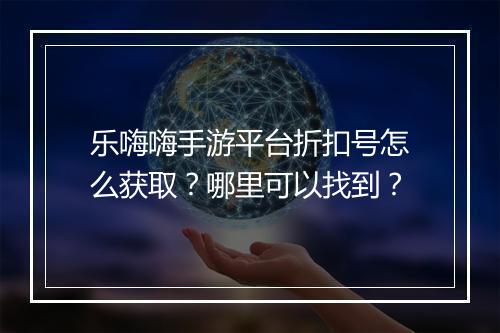 乐嗨嗨手游平台折扣号怎么获取？哪里可以找到？