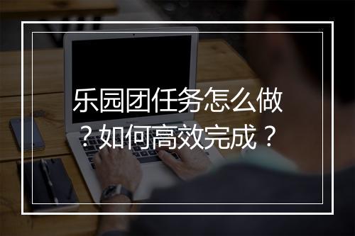 乐园团任务怎么做?如何高效完成?