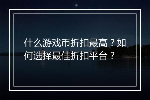什么游戏币折扣最高?如何选择最佳折扣平台?