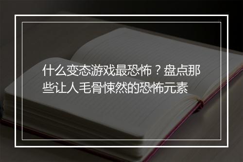 什么变态游戏最恐怖？盘点那些让人毛骨悚然的恐怖元素