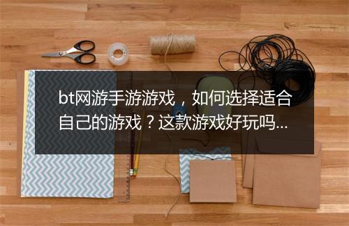 bt网游手游游戏，如何选择适合自己的游戏？这款游戏好玩吗？