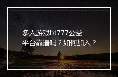 多人游戏bt777公益平台靠谱吗？如何加入？