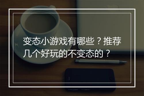 变态小游戏有哪些？推荐几个好玩的不变态的？