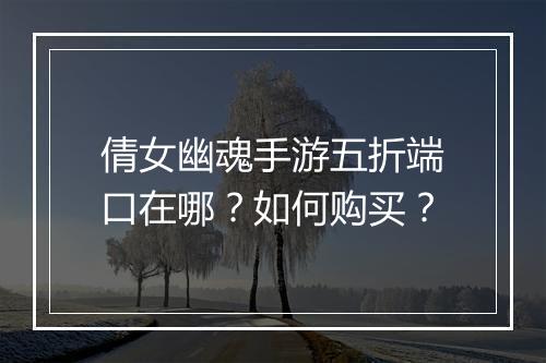倩女幽魂手游五折端口在哪？如何购买？