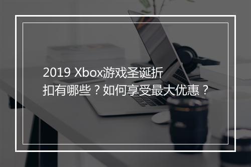 2019 Xbox游戏圣诞折扣有哪些？如何享受最大优惠？