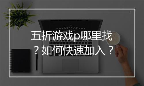 五折游戏p哪里找？如何快速加入？