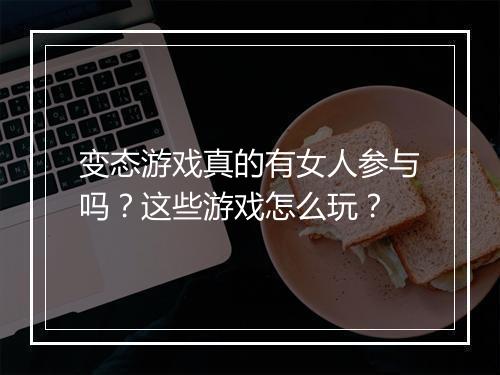 变态游戏真的有女人参与吗？这些游戏怎么玩？
