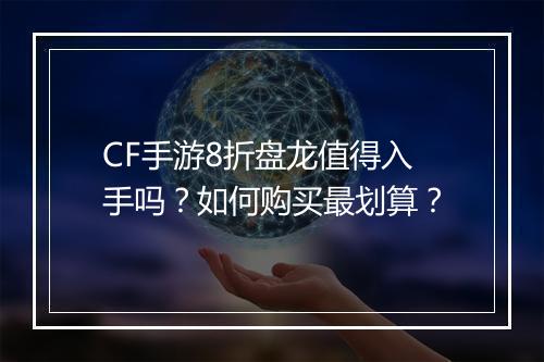 CF手游8折盘龙值得入手吗?如何购买最划算?