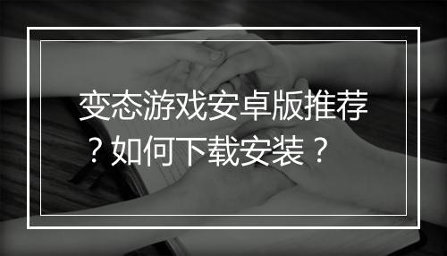 变态游戏安卓版推荐?如何下载安装?